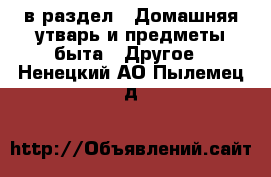  в раздел : Домашняя утварь и предметы быта » Другое . Ненецкий АО,Пылемец д.